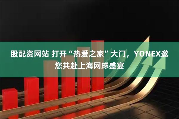 股配资网站 打开“热爱之家”大门，YONEX邀您共赴上海网球盛宴