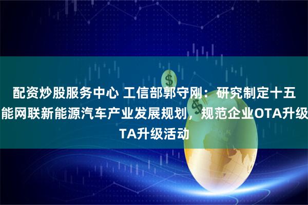 配资炒股服务中心 工信部郭守刚：研究制定十五五智能网联新能源汽车产业发展规划，规范企业OTA升级活动