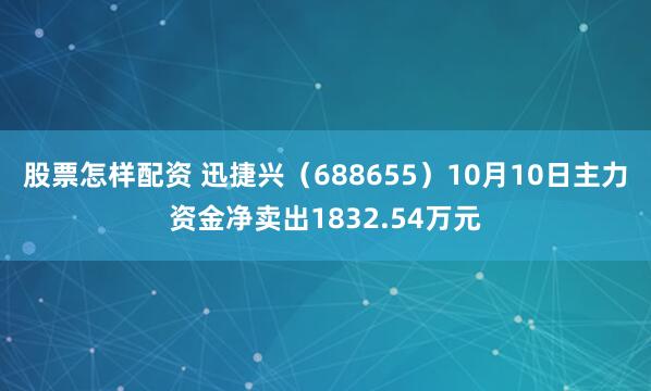 股票怎样配资 迅捷兴（688655）10月10日主力资金净卖出1832.54万元