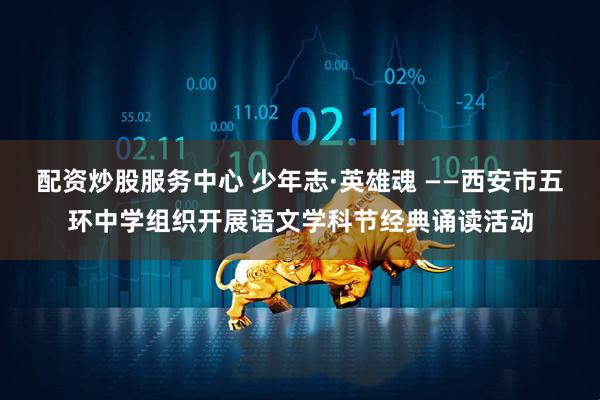 配资炒股服务中心 少年志·英雄魂 ——西安市五环中学组织开展语文学科节经典诵读活动
