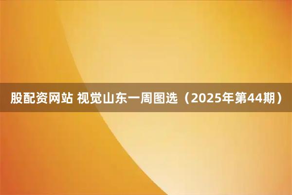 股配资网站 视觉山东一周图选（2025年第44期）