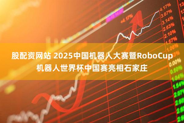 股配资网站 2025中国机器人大赛暨RoboCup机器人世界杯中国赛亮相石家庄