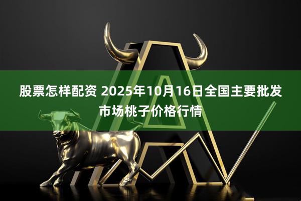 股票怎样配资 2025年10月16日全国主要批发市场桃子价格行情