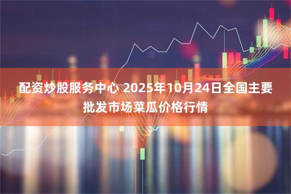 配资炒股服务中心 2025年10月24日全国主要批发市场菜瓜价格行情