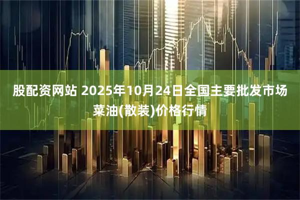 股配资网站 2025年10月24日全国主要批发市场菜油(散装)价格行情
