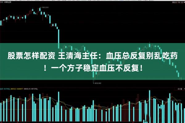 股票怎样配资 王清海主任：血压总反复别乱吃药！一个方子稳定血压不反复！
