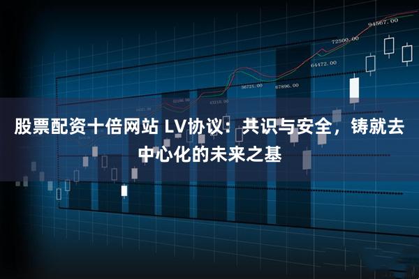 股票配资十倍网站 LV协议：共识与安全，铸就去中心化的未来之基