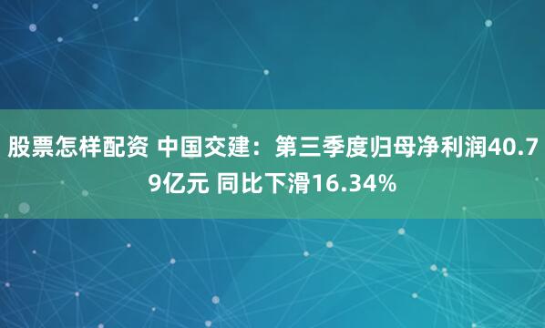 股票怎样配资 中国交建：第三季度归母净利润40.79亿元 同比下滑16.34%
