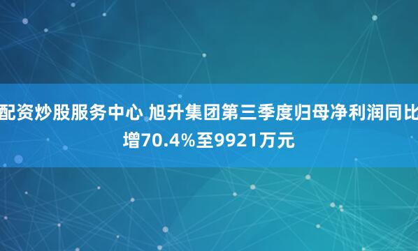 配资炒股服务中心 旭升集团第三季度归母净利润同比增70.4%至9921万元