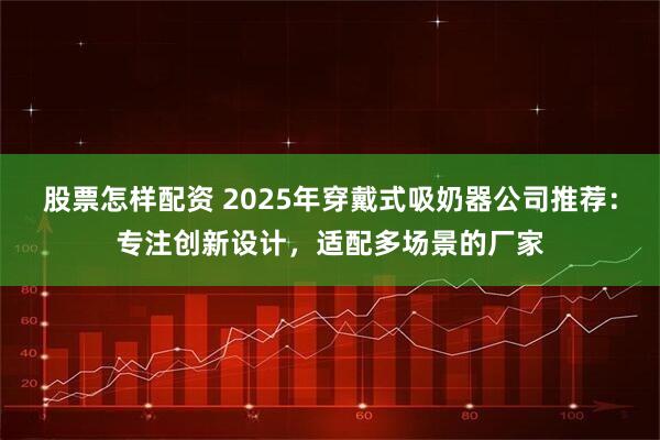 股票怎样配资 2025年穿戴式吸奶器公司推荐：专注创新设计，适配多场景的厂家