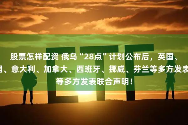 股票怎样配资 俄乌“28点”计划公布后，英国、法国、德国、意大利、加拿大、西班牙、挪威、芬兰等多方发表联合声明！