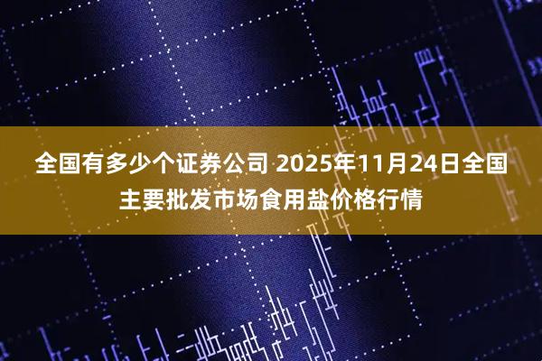 全国有多少个证券公司 2025年11月24日全国主要批发市场食用盐价格行情