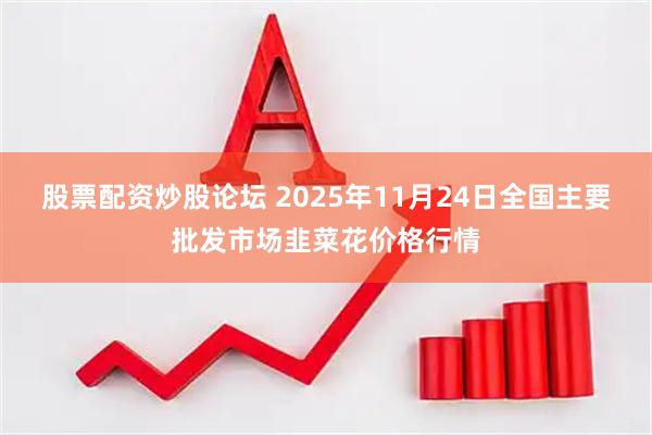 股票配资炒股论坛 2025年11月24日全国主要批发市场韭菜花价格行情