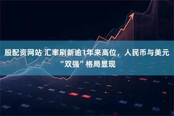 股配资网站 汇率刷新逾1年来高位,人民币与美元“双强”格局显现