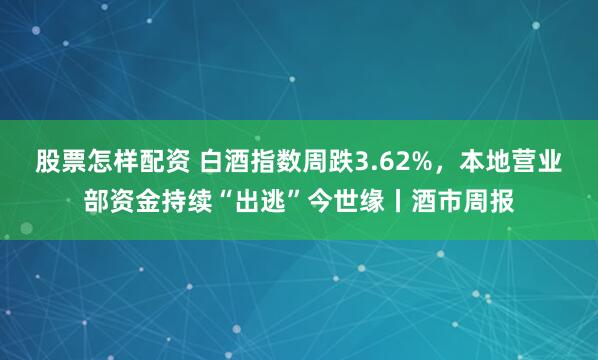 股票怎样配资 白酒指数周跌3.62%,本地营业部资金持续“出逃”今世缘丨酒市周报