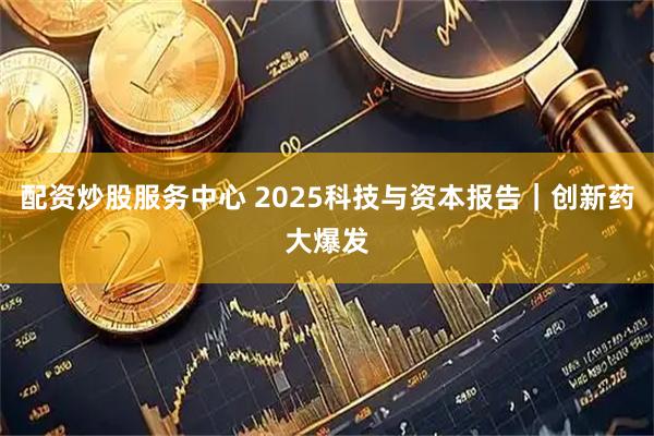 配资炒股服务中心 2025科技与资本报告|创新药大爆发