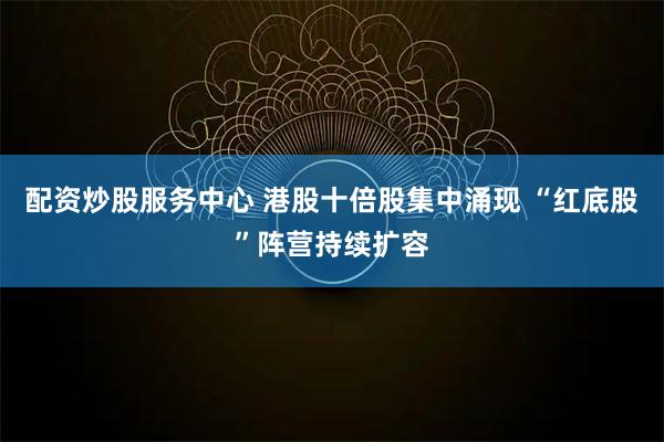 配资炒股服务中心 港股十倍股集中涌现 “红底股”阵营持续扩容
