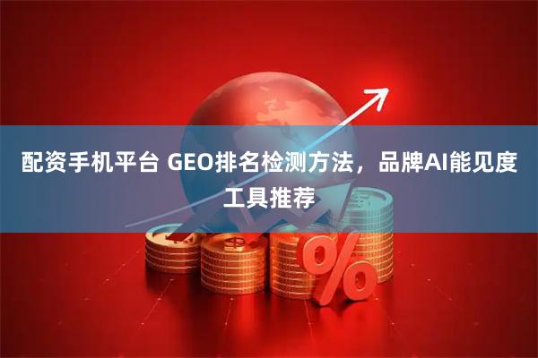 配资手机平台 GEO排名检测方法，品牌AI能见度工具推荐