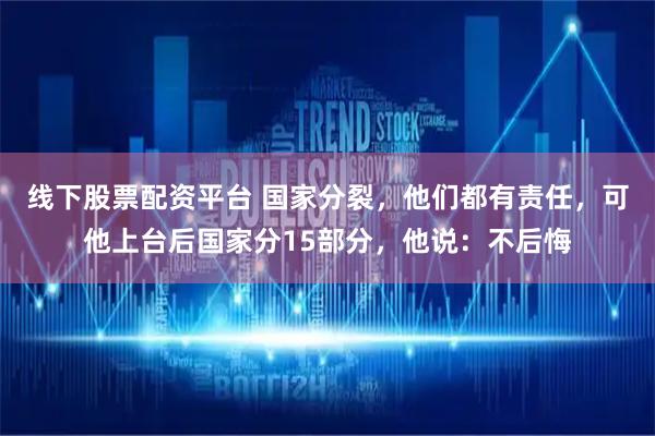 线下股票配资平台 国家分裂，他们都有责任，可他上台后国家分15部分，他说：不后悔