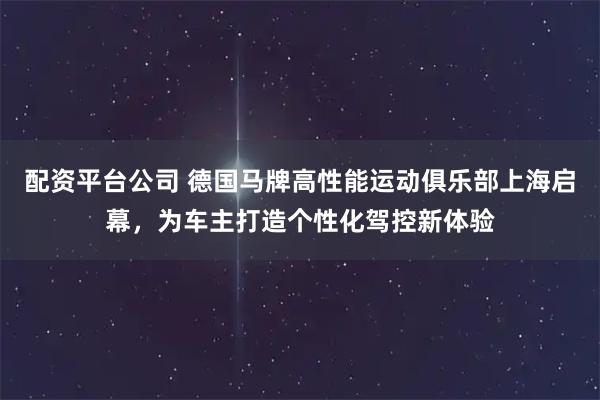 配资平台公司 德国马牌高性能运动俱乐部上海启幕，为车主打造个性化驾控新体验