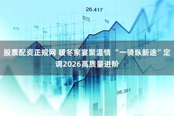 股票配资正规网 暖冬家宴聚温情 “一骑纵新途”定调2026高质量进阶