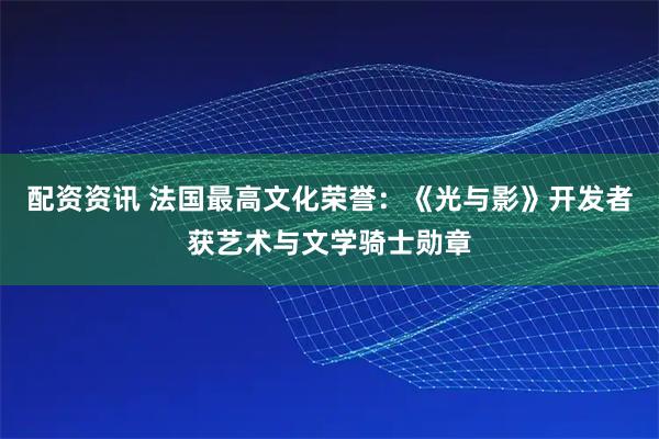 配资资讯 法国最高文化荣誉：《光与影》开发者获艺术与文学骑士勋章