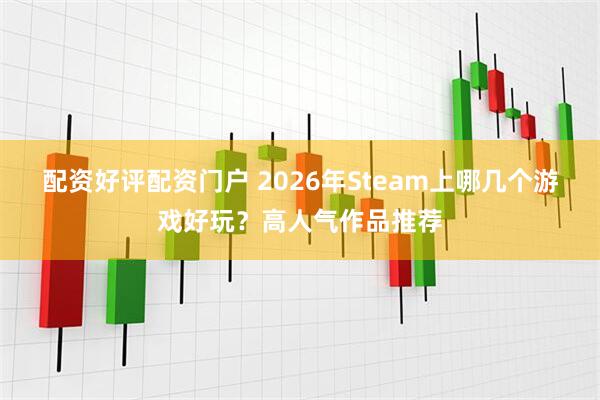 配资好评配资门户 2026年Steam上哪几个游戏好玩？高人气作品推荐