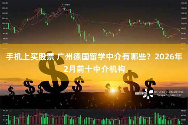 手机上买股票 广州德国留学中介有哪些？2026年2月前十中介机构