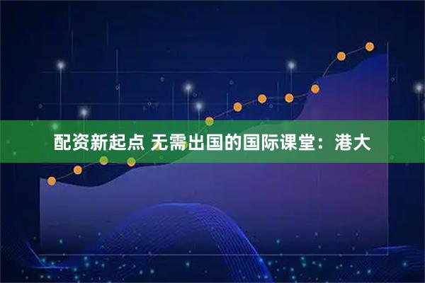 配资新起点 无需出国的国际课堂：港大