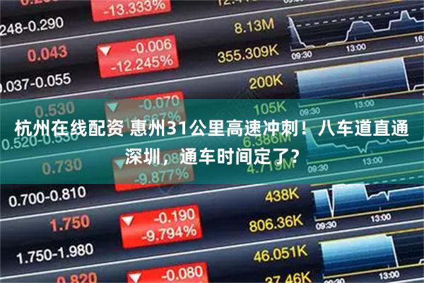 杭州在线配资 惠州31公里高速冲刺！八车道直通深圳，通车时间定了？