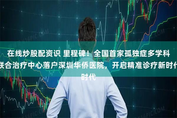 在线炒股配资识 里程碑！全国首家孤独症多学科联合治疗中心落户深圳华侨医院，开启精准诊疗新时代