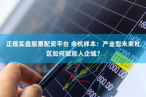 正规实盘股票配资平台 余杭样本：产业型未来社区如何赋能人企城？