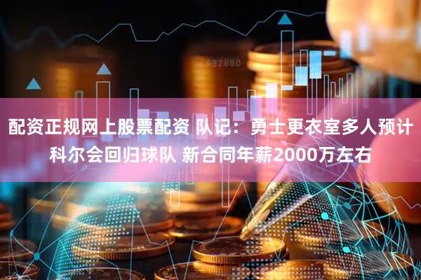 配资正规网上股票配资 队记：勇士更衣室多人预计科尔会回归球队 新合同年薪2000万左右