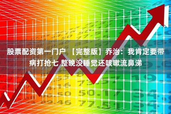 股票配资第一门户 【完整版】乔治：我肯定要带病打抢七 整晚没睡觉还咳嗽流鼻涕