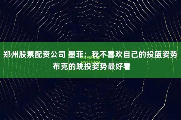 郑州股票配资公司 墨菲：我不喜欢自己的投篮姿势 布克的跳投姿势最好看