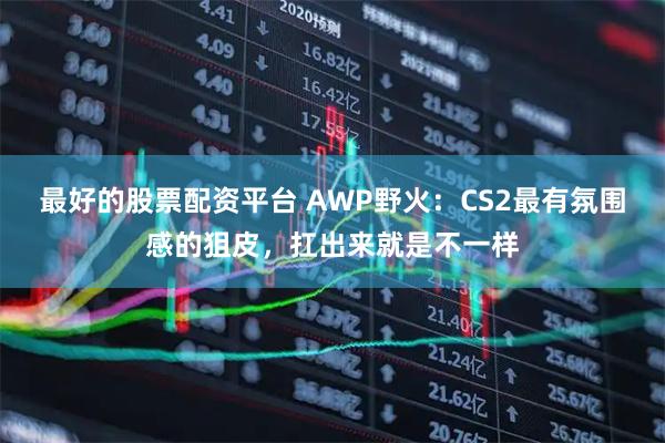 最好的股票配资平台 AWP野火：CS2最有氛围感的狙皮，扛出来就是不一样