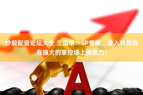 炒股配资论坛大全 三国杀：SP曹操，进入残局拥有强大的掌控场上牌能力！
