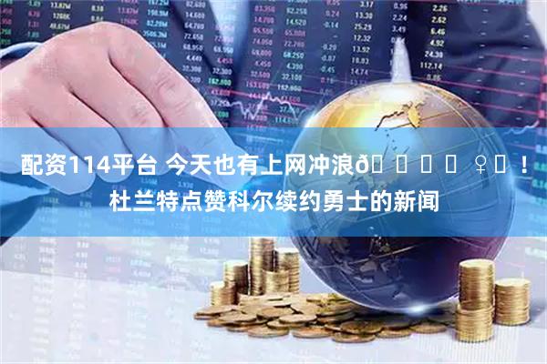 配资114平台 今天也有上网冲浪🏄‍♀️！杜兰特点赞科尔续约勇士的新闻