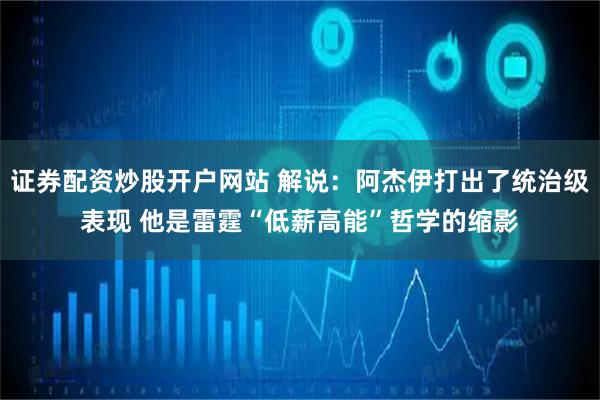 证券配资炒股开户网站 解说：阿杰伊打出了统治级表现 他是雷霆“低薪高能”哲学的缩影