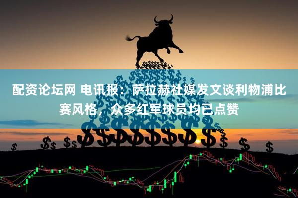 配资论坛网 电讯报：萨拉赫社媒发文谈利物浦比赛风格，众多红军球员均已点赞