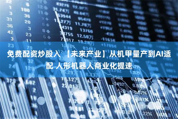 免费配资炒股入 【未来产业】从机甲量产到AI适配 人形机器人商业化提速