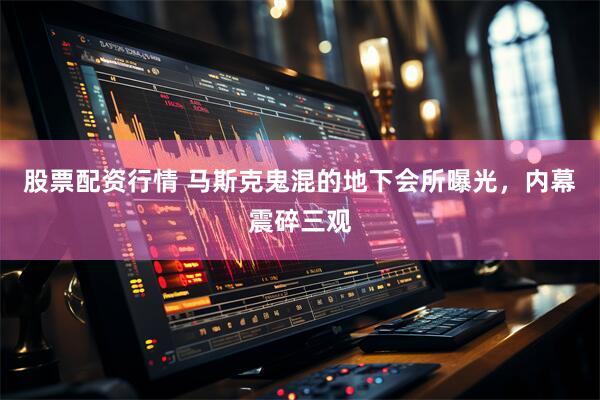 股票配资行情 马斯克鬼混的地下会所曝光，内幕震碎三观