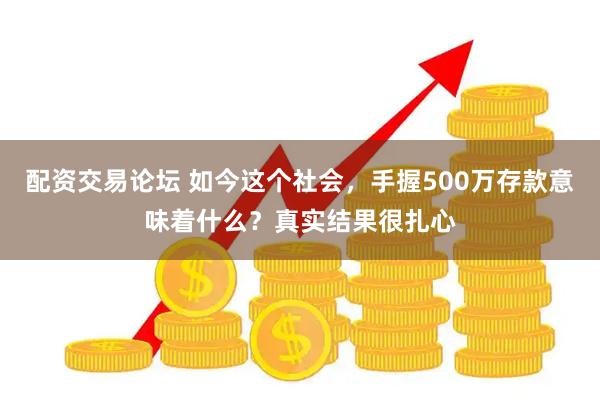 配资交易论坛 如今这个社会，手握500万存款意味着什么？真实结果很扎心