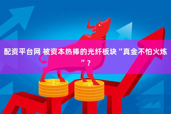 配资平台网 被资本热捧的光纤板块“真金不怕火炼”?