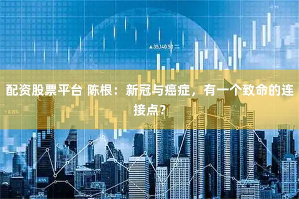 配资股票平台 陈根：新冠与癌症，有一个致命的连接点？