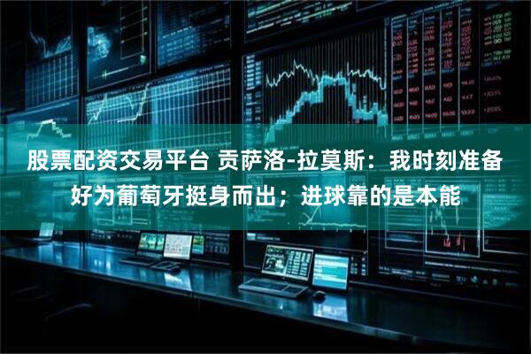 股票配资交易平台 贡萨洛-拉莫斯:我时刻准备好为葡萄牙挺身而出;进球靠的是本能