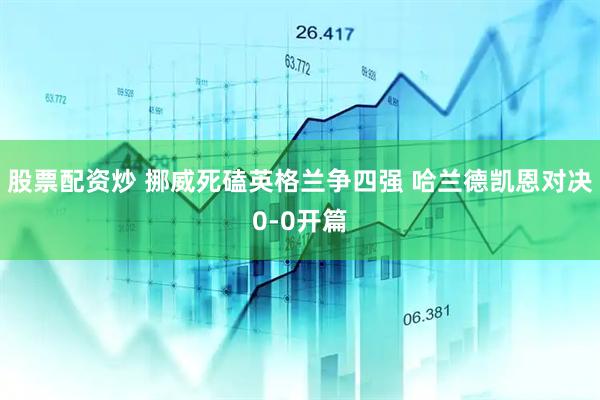股票配资炒 挪威死磕英格兰争四强 哈兰德凯恩对决0-0开篇