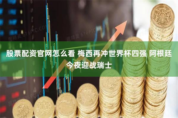 股票配资官网怎么看 梅西再冲世界杯四强 阿根廷今夜迎战瑞士