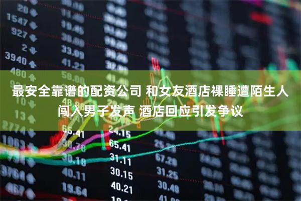 最安全靠谱的配资公司 和女友酒店裸睡遭陌生人闯入男子发声 酒店回应引发争议