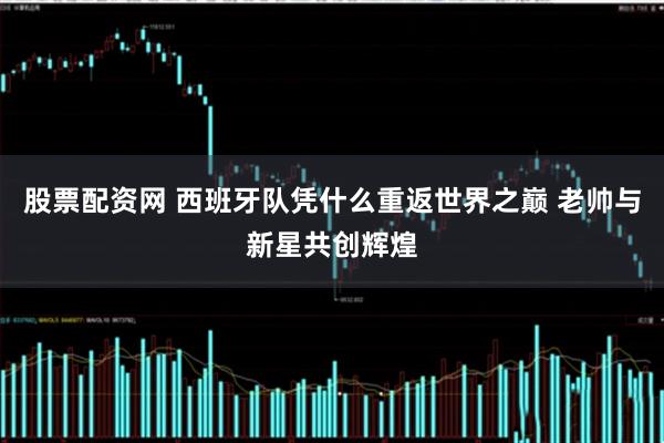 股票配资网 西班牙队凭什么重返世界之巅 老帅与新星共创辉煌